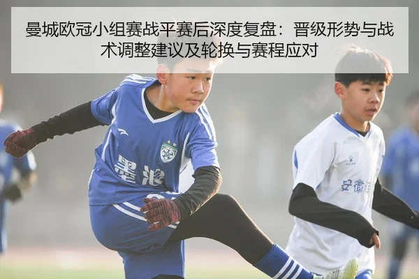 曼城欧冠小组赛战平赛后深度复盘：晋级形势与战术调整建议及轮换与赛程应对