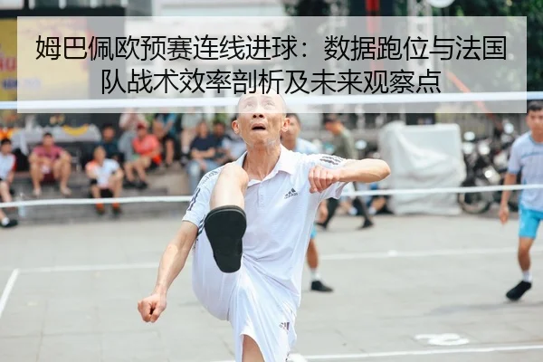 姆巴佩欧预赛连线进球：数据跑位与法国队战术效率剖析及未来观察点
